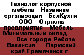 Технолог корпусной мебели › Название организации ­ БелКухни, ООО › Отрасль предприятия ­ Мебель › Минимальный оклад ­ 45 000 - Все города Работа » Вакансии   . Пермский край,Гремячинск г.